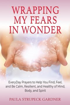 portada Wrapping My Fears In Wonder: EveryDay Prayers to Help You Find, Feel, and Be Calm, Resilient, and Healthy of Mind, Body, and Spirit (en Inglés)