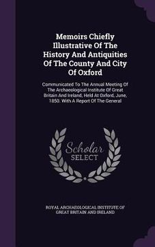 portada Memoirs Chiefly Illustrative Of The History And Antiquities Of The County And City Of Oxford: Communicated To The Annual Meeting Of The Archaeological (en Inglés)