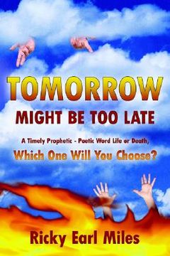 portada tomorrow might be too late: a timely prophetic - poetic word life or death, which one will you choose? (en Inglés)