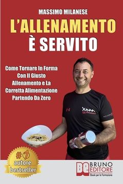 portada L'Allenamento È Servito: Come Tornare In Forma Con Il Giusto Allenamento E La Corretta Alimentazione Partendo Da Zero (en Italiano)