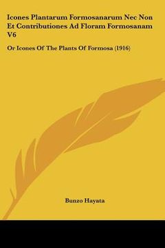 portada icones plantarum formosanarum nec non et contributiones ad floram formosanam v6: or icones of the plants of formosa (1916) (en Inglés)