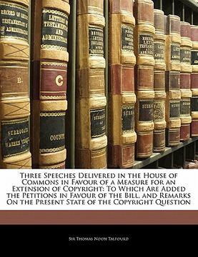 portada three speeches delivered in the house of commons in favour of a measure for an extension of copyright: to which are added the petitions in favour of t