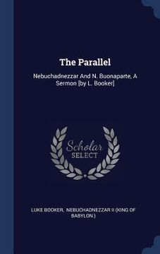 portada The Parallel: Nebuchadnezzar And N. Buonaparte, A Sermon [by L. Booker]