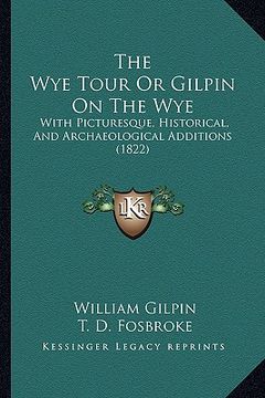 portada the wye tour or gilpin on the wye: with picturesque, historical, and archaeological additions (1822) (en Inglés)