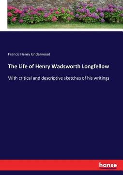 portada The Life of Henry Wadsworth Longfellow: With critical and descriptive sketches of his writings (en Inglés)