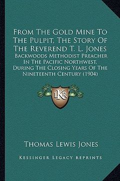 portada from the gold mine to the pulpit, the story of the reverend t. l. jones: backwoods methodist preacher in the pacific northwest, during the closing yea (in English)