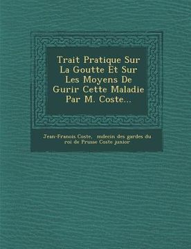 portada Trait Pratique Sur La Goutte Et Sur Les Moyens de Gu Rir Cette Maladie Par M. Coste... (en Francés)
