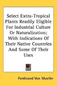 portada select extra-tropical plants readily eligible for industrial culture or naturalization; with indications of their native countries and some of their u