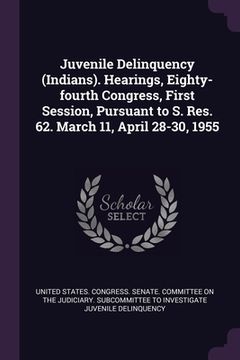 portada Juvenile Delinquency (Indians). Hearings, Eighty-fourth Congress, First Session, Pursuant to S. Res. 62. March 11, April 28-30, 1955 (en Inglés)