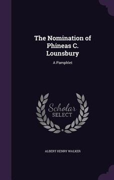 portada The Nomination of Phineas C. Lounsbury: A Pamphlet (en Inglés)
