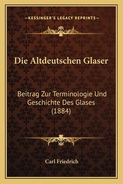 portada Die Altdeutschen Glaser: Beitrag Zur Terminologie Und Geschichte Des Glases (1884) (en Alemán)