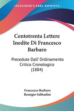 portada Centotrenta Lettere Inedite Di Francesco Barbaro: Precedute Dall' Ordinamento Critico Cronologico (1884) (en Italiano)
