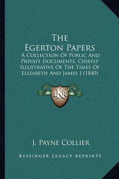 portada the egerton papers: a collection of public and private documents, chiefly illustrative of the times of elizabeth and james i (1840) (en Inglés)