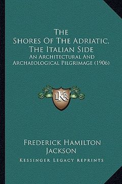 portada the shores of the adriatic, the italian side: an architectural and archaeological pilgrimage (1906) (en Inglés)