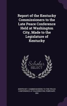 portada Report of the Kentucky Commissioners to the Late Peace Conference Held at Washington City, Made to the Legislature of Kentucky