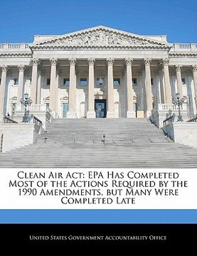 portada clean air act: epa has completed most of the actions required by the 1990 amendments, but many were completed late (en Inglés)