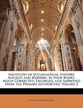 portada institutes of ecclesiastical history: ancient and modern, in four books, much corrected, enlarged, and improved from the primary authorities, volume 2 (en Inglés)