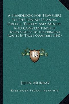 portada a   handbook for travelers in the ionian islands, greece, turkey, asia minor, and constantinople: being a guide to the principal routes in those count
