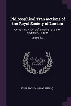 portada Philosophical Transactions of the Royal Society of London: Containing Papers of a Mathematical Or Physical Character; Volume 192