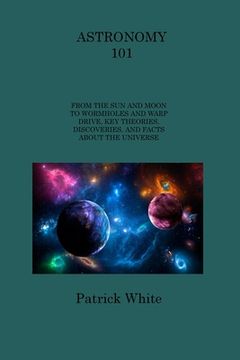 portada Astronomy 101: From the Sun and Moon to Wormholes and Warp Drive, Key Theories, Discoveries, and Facts about the Universe (en Inglés)