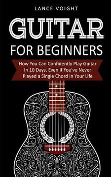 portada Guitar for Beginners: How You Can Confidently Play Guitar In 10 Days, Even If You've Never Played a Single Chord In Your Life 