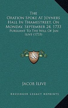 portada the oration spoke at joyners hall in thamestreet, on monday, september 24, 1733: pursuant to the will of jan ilive (1733) (en Inglés)