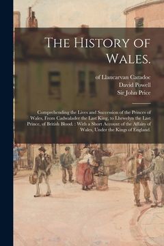 portada The History of Wales.: Comprehending the Lives and Succession of the Princes of Wales, From Cadwalader the Last King, to Lhewelyn the Last Pr (en Inglés)