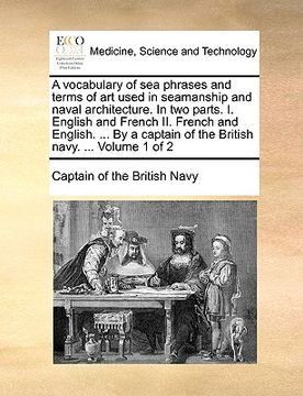 portada a vocabulary of sea phrases and terms of art used in seamanship and naval architecture. in two parts. i. english and french ii. french and english. (in English)