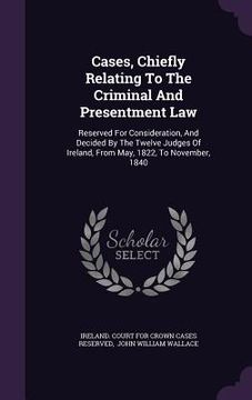 portada Cases, Chiefly Relating To The Criminal And Presentment Law: Reserved For Consideration, And Decided By The Twelve Judges Of Ireland, From May, 1822, (en Inglés)