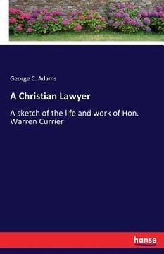 portada A Christian Lawyer: A sketch of the life and work of Hon. Warren Currier (en Inglés)