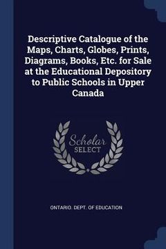 portada Descriptive Catalogue of the Maps, Charts, Globes, Prints, Diagrams, Books, Etc. for Sale at the Educational Depository to Public Schools in Upper Can (en Inglés)