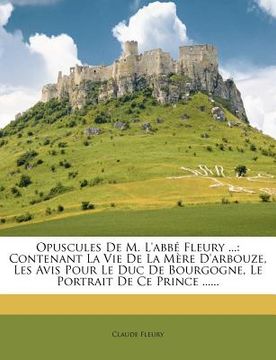 portada Opuscules de M. L'Abbe Fleury ...: Contenant La Vie de La Mere D'Arbouze, Les Avis Pour Le Duc de Bourgogne, Le Portrait de Ce Prince ...... (in French)