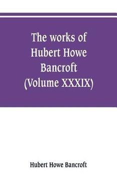 portada The works of Hubert Howe Bancroft (Volume XXXIX) Literary Industies A Memoir