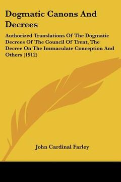 portada dogmatic canons and decrees: authorized translations of the dogmatic decrees of the council of trent, the decree on the immaculate conception and o (en Inglés)