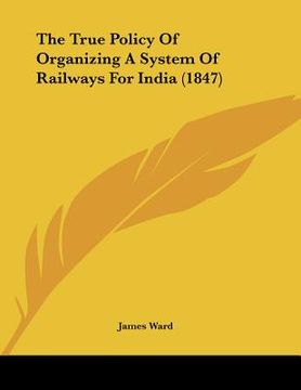 portada the true policy of organizing a system of railways for india (1847) (in English)