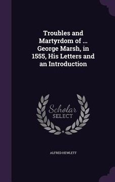 portada Troubles and Martyrdom of ... George Marsh, in 1555, His Letters and an Introduction (en Inglés)