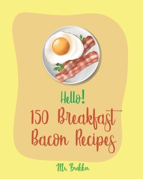portada Hello! 150 Breakfast Bacon Recipes: Best Breakfast Bacon Cookbook Ever For Beginners [Cream Cheese Cookbook, Homemade Pizza Cookbook, Bacon Keto Cookb (en Inglés)