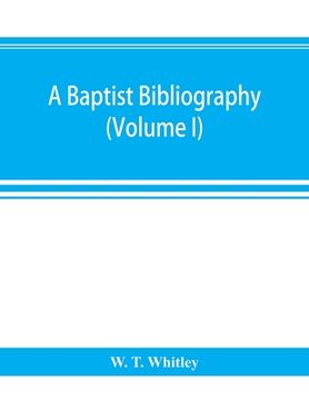 portada A Baptist bibliography; being a register of the chief materials for Baptist history, whether in manuscript or in print, preserved in Great Britain, Ir (en Inglés)