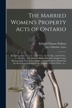 portada The Married Women's Property Acts of Ontario [microform]: Being Con. Stat. U.C., C. 73; 35 Vict., C. 16, Ont., and 36 Vict., C. 18, Ont.: With Notes o (en Inglés)