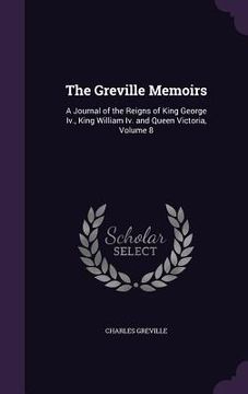 portada The Greville Memoirs: A Journal of the Reigns of King George Iv., King William Iv. and Queen Victoria, Volume 8