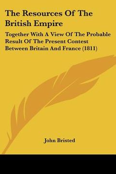 portada the resources of the british empire: together with a view of the probable result of the present contest between britain and france (1811) (en Inglés)