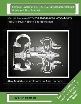 portada Komatsu SA4D105 6131858102 Turbocharger Rebuild Guide and Shop Manual: Garrett Honeywell T04B59 465044-0005, 465044-9005, 465044-5005, 465044-5 Turboc (en Inglés)