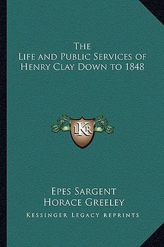 portada the life and public services of henry clay down to 1848 the life and public services of henry clay down to 1848 (in English)