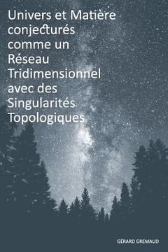 portada Univers et Matière conjecturés comme un Réseau Tridimensionnel avec des Singularités Topologiques (in French)