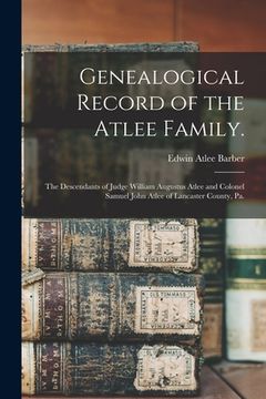 portada Genealogical Record of the Atlee Family.: The Descendants of Judge William Augustus Atlee and Colonel Samuel John Atlee of Lancaster County, Pa.