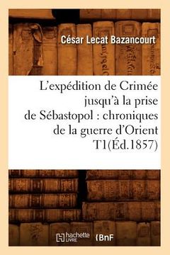 portada L'Expédition de Crimée Jusqu'à La Prise de Sébastopol: Chroniques de la Guerre d'Orient T1(éd.1857) (in French)