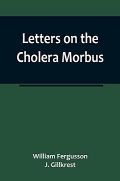 portada Letters on the Cholera Morbus. Containing Ample Evidence That This Disease, Under Whatever Name Known, Cannot be Transmitted From the Persons of Thos (en Inglés)