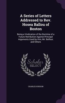 portada A Series of Letters Addressed to Rev. Hosea Ballou of Boston: Being a Vindication of the Doctrine of a Future Retribution Against Principal Arguments (in English)