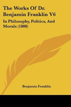 portada the works of dr. benjamin franklin v6: in philosophy, politics, and morals (1808) (en Inglés)