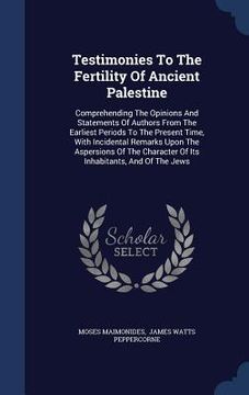 portada Testimonies To The Fertility Of Ancient Palestine: Comprehending The Opinions And Statements Of Authors From The Earliest Periods To The Present Time,
